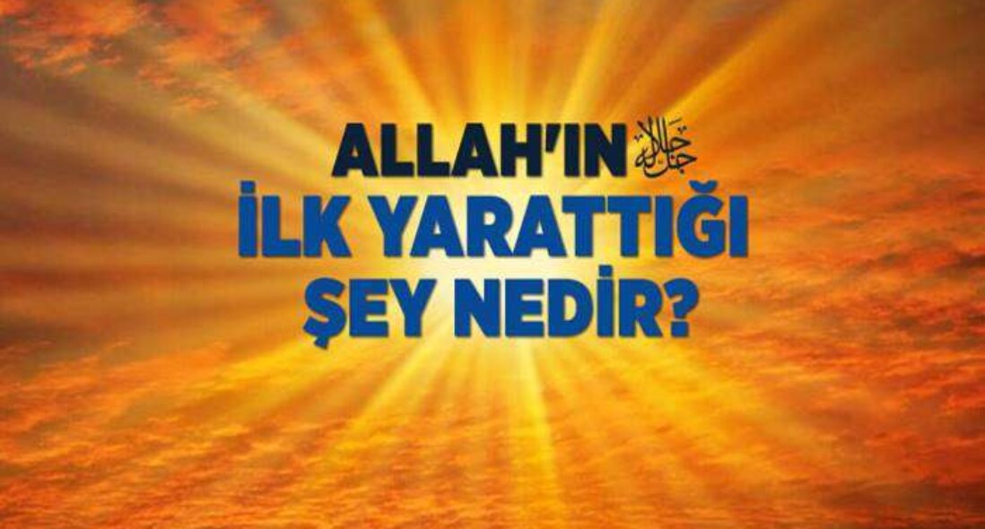 ilk yaratılan şey nedir ? Yaratılmışların ilki